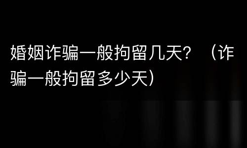 婚姻诈骗一般拘留几天？（诈骗一般拘留多少天）