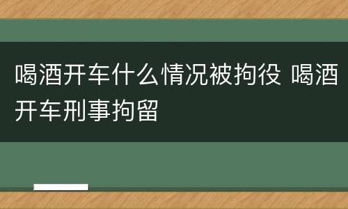 喝酒开车什么情况被拘役 喝酒开车刑事拘留