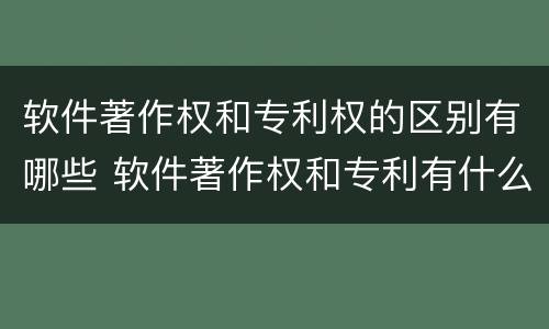 软件著作权和专利权的区别有哪些 软件著作权和专利有什么区别
