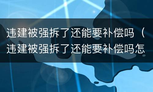 违建被强拆了还能要补偿吗（违建被强拆了还能要补偿吗怎么办）