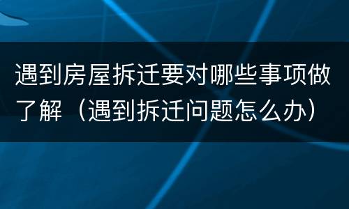 遇到房屋拆迁要对哪些事项做了解（遇到拆迁问题怎么办）