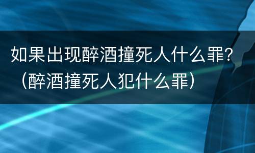 如果出现醉酒撞死人什么罪？（醉酒撞死人犯什么罪）