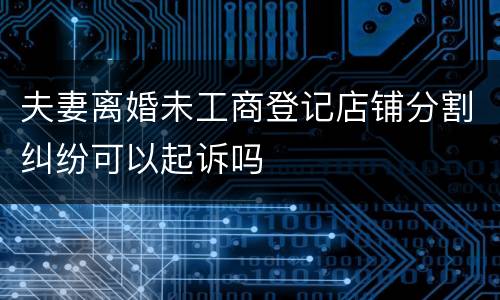 夫妻离婚未工商登记店铺分割纠纷可以起诉吗