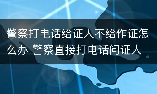 警察打电话给证人不给作证怎么办 警察直接打电话问证人