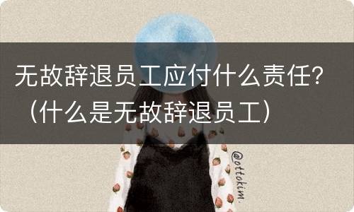 无故辞退员工应付什么责任？（什么是无故辞退员工）