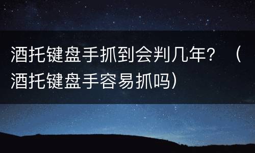 酒托键盘手抓到会判几年？（酒托键盘手容易抓吗）