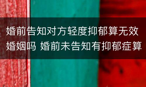 婚前告知对方轻度抑郁算无效婚姻吗 婚前未告知有抑郁症算骗婚吗