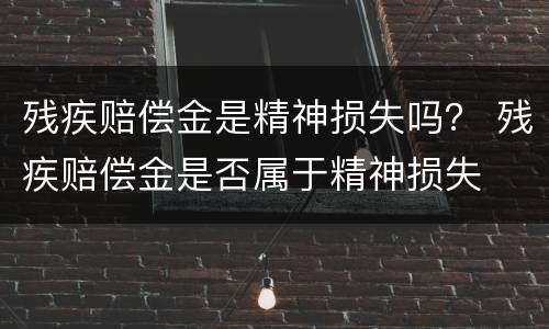 残疾赔偿金是精神损失吗？ 残疾赔偿金是否属于精神损失