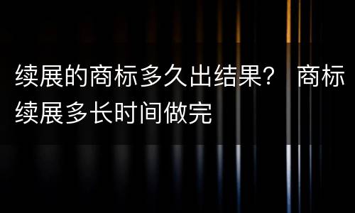 续展的商标多久出结果？ 商标续展多长时间做完