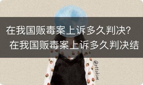 在我国贩毒案上诉多久判决？ 在我国贩毒案上诉多久判决结果