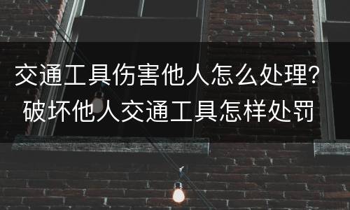 交通工具伤害他人怎么处理？ 破坏他人交通工具怎样处罚