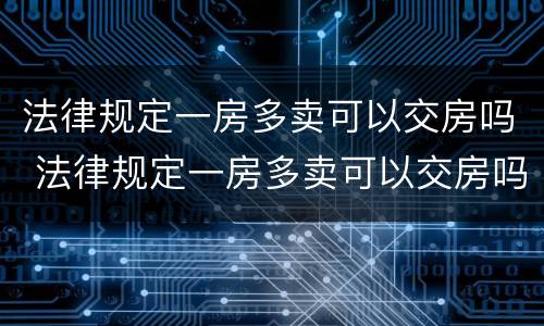 法律规定一房多卖可以交房吗 法律规定一房多卖可以交房吗