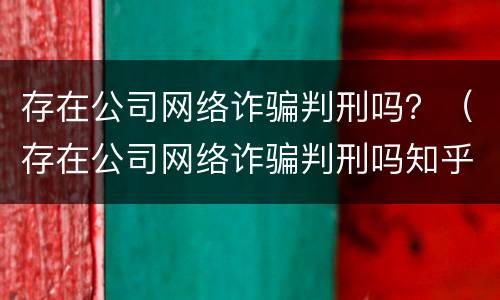 存在公司网络诈骗判刑吗？（存在公司网络诈骗判刑吗知乎）
