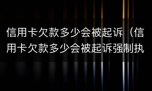 信用卡欠款多少会被起诉（信用卡欠款多少会被起诉强制执行）