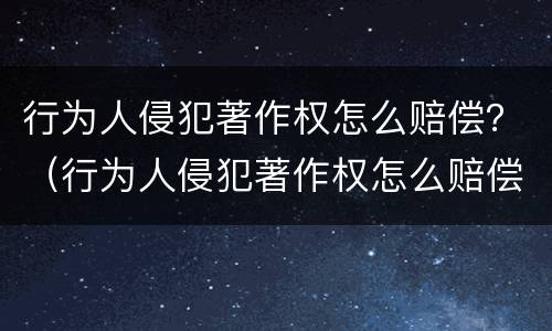 行为人侵犯著作权怎么赔偿？（行为人侵犯著作权怎么赔偿对方）