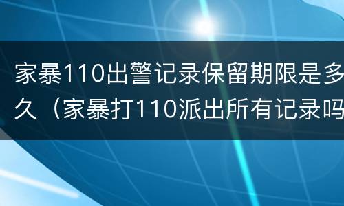 家暴110出警记录保留期限是多久（家暴打110派出所有记录吗）