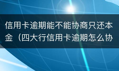信用卡逾期能不能协商只还本金（四大行信用卡逾期怎么协商只还本金）