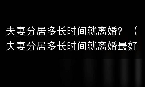 夫妻分居多长时间就离婚？（夫妻分居多长时间就离婚最好）