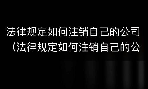 法律规定如何注销自己的公司（法律规定如何注销自己的公司法人）