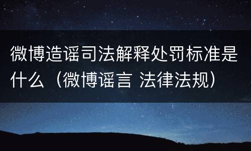微博造谣司法解释处罚标准是什么（微博谣言 法律法规）