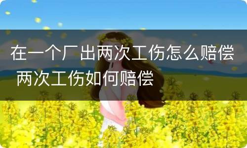 在一个厂出两次工伤怎么赔偿 两次工伤如何赔偿