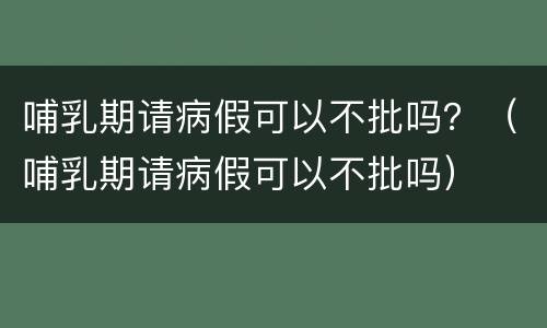 哺乳期请病假可以不批吗？（哺乳期请病假可以不批吗）