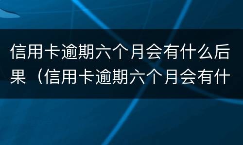 信用卡逾期六个月会有什么后果（信用卡逾期六个月会有什么后果呢）