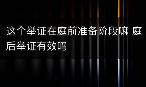 这个举证在庭前准备阶段嘛 庭后举证有效吗