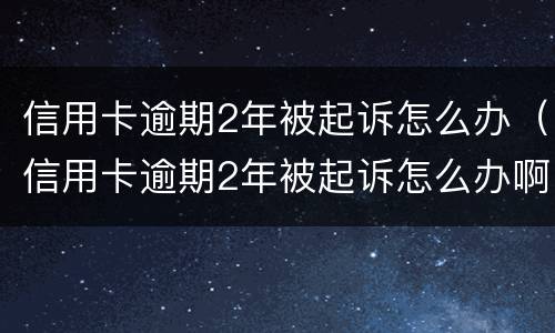 信用卡逾期2年被起诉怎么办（信用卡逾期2年被起诉怎么办啊）
