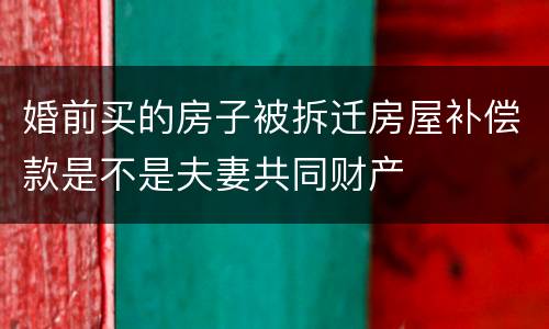 婚前买的房子被拆迁房屋补偿款是不是夫妻共同财产