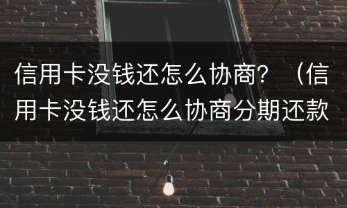 信用卡没钱还怎么协商？（信用卡没钱还怎么协商分期还款）