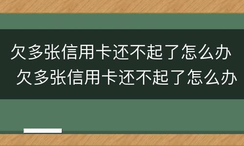 欠多张信用卡还不起了怎么办 欠多张信用卡还不起了怎么办呢