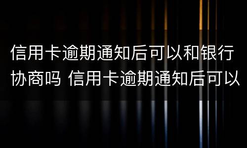 信用卡逾期通知后可以和银行协商吗 信用卡逾期通知后可以和银行协商吗还款吗