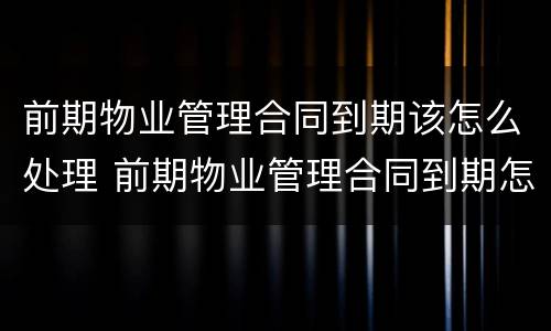 前期物业管理合同到期该怎么处理 前期物业管理合同到期怎么办