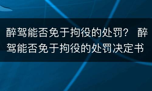 醉驾能否免于拘役的处罚？ 醉驾能否免于拘役的处罚决定书