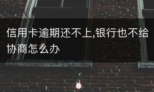 信用卡逾期还不上,银行也不给协商怎么办