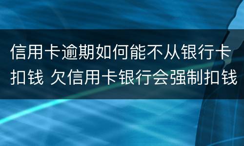 信用卡逾期如何能不从银行卡扣钱 欠信用卡银行会强制扣钱吗