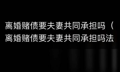 离婚赌债要夫妻共同承担吗（离婚赌债要夫妻共同承担吗法律）