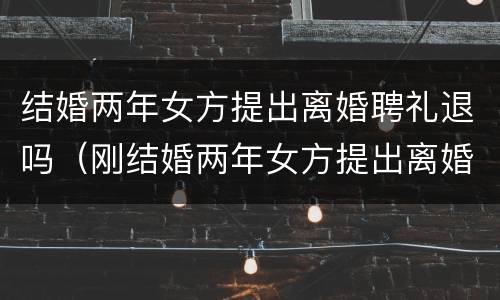 结婚两年女方提出离婚聘礼退吗（刚结婚两年女方提出离婚礼金可以退吗）