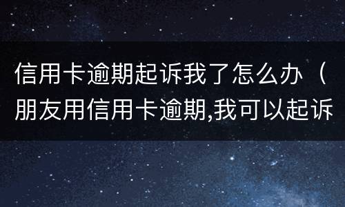 信用卡逾期起诉我了怎么办（朋友用信用卡逾期,我可以起诉吗）