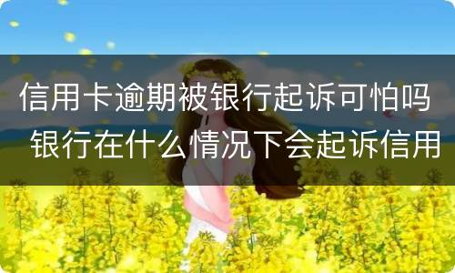 信用卡逾期被银行起诉可怕吗 银行在什么情况下会起诉信用卡逾期人员