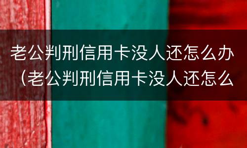 老公判刑信用卡没人还怎么办（老公判刑信用卡没人还怎么办理）