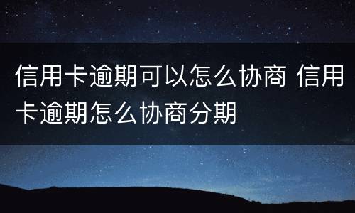 信用卡逾期可以怎么协商 信用卡逾期怎么协商分期
