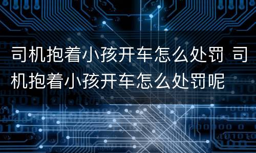 司机抱着小孩开车怎么处罚 司机抱着小孩开车怎么处罚呢
