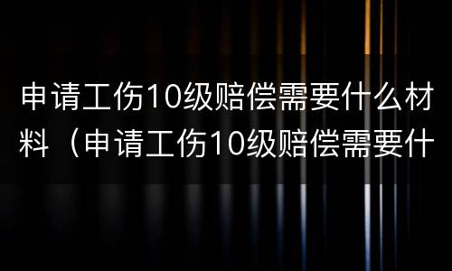 申请工伤10级赔偿需要什么材料（申请工伤10级赔偿需要什么材料和手续）