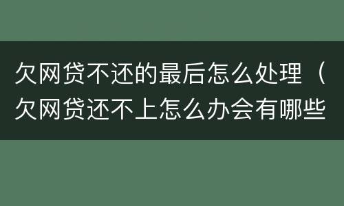欠网贷不还的最后怎么处理（欠网贷还不上怎么办会有哪些后果）