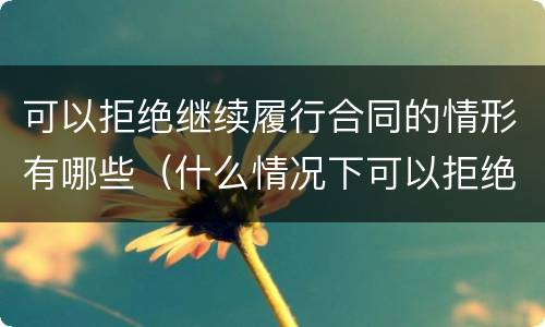 可以拒绝继续履行合同的情形有哪些（什么情况下可以拒绝履行合同）