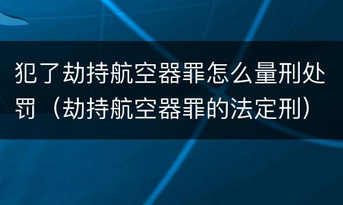 犯了劫持航空器罪怎么量刑处罚（劫持航空器罪的法定刑）