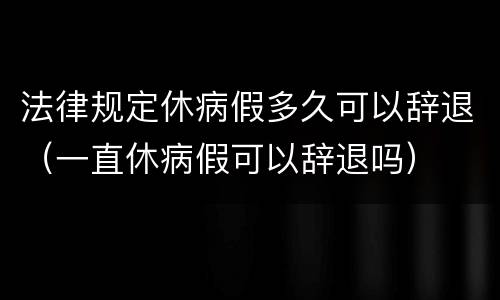 法律规定休病假多久可以辞退（一直休病假可以辞退吗）