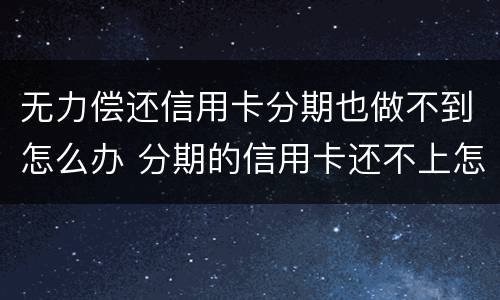 无力偿还信用卡分期也做不到怎么办 分期的信用卡还不上怎么办